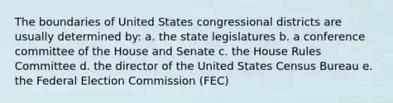 The boundaries of United States congressional districts are usually determined by: a. the state legislatures b. a conference committee of the House and Senate c. the House Rules Committee d. the director of the United States Census Bureau e. the Federal Election Commission (FEC)