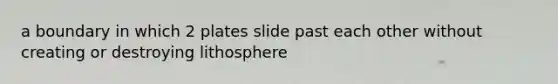 a boundary in which 2 plates slide past each other without creating or destroying lithosphere