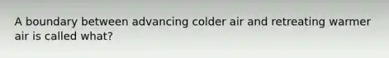 A boundary between advancing colder air and retreating warmer air is called what?