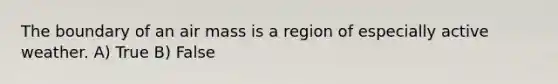 The boundary of an air mass is a region of especially active weather. A) True B) False