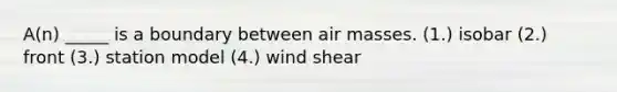 A(n) _____ is a boundary between air masses. (1.) isobar (2.) front (3.) station model (4.) wind shear