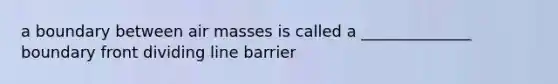 a boundary between <a href='https://www.questionai.com/knowledge/kxxue2ni5z-air-masses' class='anchor-knowledge'>air masses</a> is called a ______________ boundary front dividing line barrier