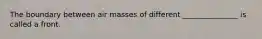 The boundary between air masses of different _______________ is called a front.