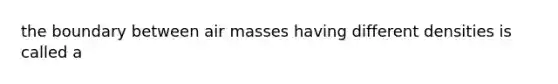 the boundary between <a href='https://www.questionai.com/knowledge/kxxue2ni5z-air-masses' class='anchor-knowledge'>air masses</a> having different densities is called a