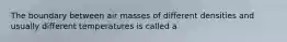 The boundary between air masses of different densities and usually different temperatures is called a