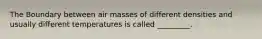 The Boundary between air masses of different densities and usually different temperatures is called _________.