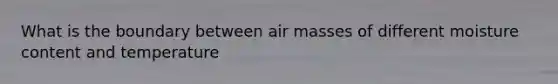 What is the boundary between air masses of different moisture content and temperature