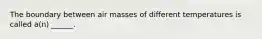 The boundary between air masses of different temperatures is called a(n) ______.