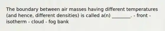 The boundary between air masses having different temperatures (and hence, different densities) is called a(n) ________. - front - isotherm - cloud - fog bank