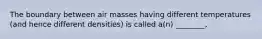 The boundary between air masses having different temperatures (and hence different densities) is called a(n) ________,