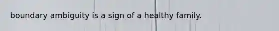 boundary ambiguity is a sign of a healthy family.