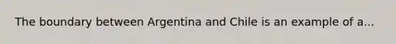 The boundary between Argentina and Chile is an example of a...