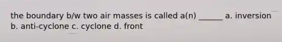 the boundary b/w two air masses is called a(n) ______ a. inversion b. anti-cyclone c. cyclone d. front
