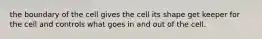 the boundary of the cell gives the cell its shape get keeper for the cell and controls what goes in and out of the cell.