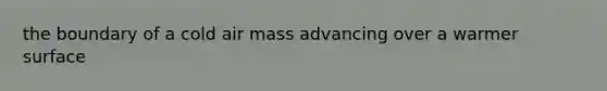 the boundary of a cold air mass advancing over a warmer surface