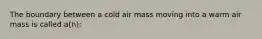 The boundary between a cold air mass moving into a warm air mass is called a(n):