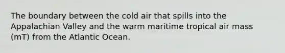 The boundary between the cold air that spills into the Appalachian Valley and the warm maritime tropical air mass (mT) from the Atlantic Ocean.