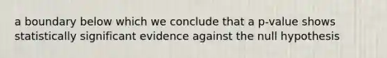 a boundary below which we conclude that a p-value shows statistically significant evidence against the null hypothesis