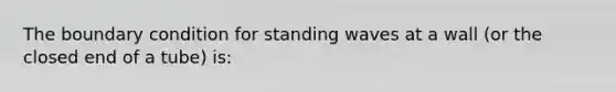 The boundary condition for standing waves at a wall (or the closed end of a tube) is: