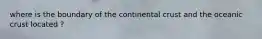 where is the boundary of the continental crust and the oceanic crust located ?