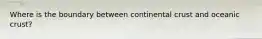 Where is the boundary between continental crust and oceanic crust?