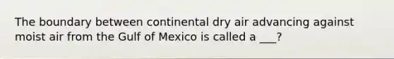 The boundary between continental dry air advancing against moist air from the Gulf of Mexico is called a ___?