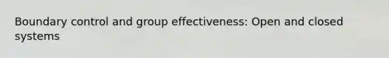 Boundary control and group effectiveness: Open and closed systems