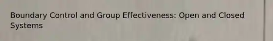 Boundary Control and Group Effectiveness: Open and Closed Systems