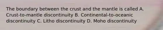 The boundary between the crust and the mantle is called A. Crust-to-mantle discontinuity B. Continental-to-oceanic discontinuity C. Litho discontinuity D. Moho discontinuity