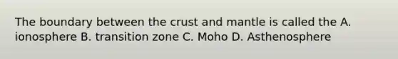 The boundary between the crust and mantle is called the A. ionosphere B. transition zone C. Moho D. Asthenosphere