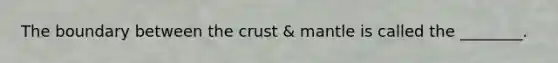 The boundary between the crust & mantle is called the ________.