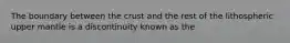 The boundary between the crust and the rest of the lithospheric upper mantle is a discontinuity known as the