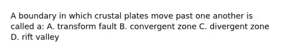 A boundary in which crustal plates move past one another is called a: A. transform fault B. convergent zone C. divergent zone D. rift valley