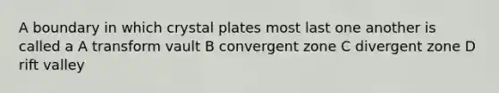 A boundary in which crystal plates most last one another is called a A transform vault B convergent zone C divergent zone D rift valley