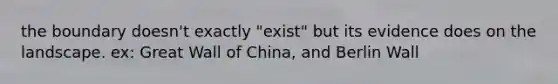 the boundary doesn't exactly "exist" but its evidence does on the landscape. ex: Great Wall of China, and Berlin Wall