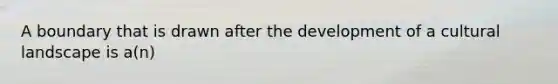 A boundary that is drawn after the development of a cultural landscape is a(n)