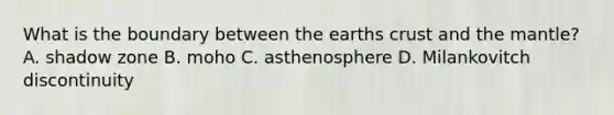 What is the boundary between the earths crust and the mantle? A. shadow zone B. moho C. asthenosphere D. Milankovitch discontinuity