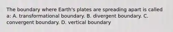 The boundary where Earth's plates are spreading apart is called a: A. transformational boundary. B. divergent boundary. C. convergent boundary. D. vertical boundary