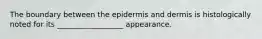 The boundary between the epidermis and dermis is histologically noted for its __________________ appearance.