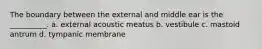 The boundary between the external and middle ear is the __________. a. external acoustic meatus b. vestibule c. mastoid antrum d. tympanic membrane