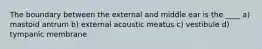 The boundary between the external and middle ear is the ____ a) mastoid antrum b) external acoustic meatus c) vestibule d) tympanic membrane