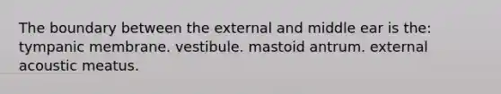 The boundary between the external and middle ear is the: tympanic membrane. vestibule. mastoid antrum. external acoustic meatus.