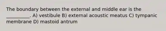 The boundary between the external and middle ear is the __________. A) vestibule B) external acoustic meatus C) tympanic membrane D) mastoid antrum