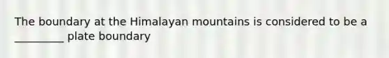 The boundary at the Himalayan mountains is considered to be a _________ plate boundary