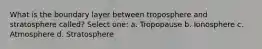 What is the boundary layer between troposphere and stratosphere called? Select one: a. Tropopause b. Ionosphere c. Atmosphere d. Stratosphere