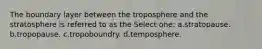 The boundary layer between the troposphere and the stratosphere is referred to as the Select one: a.stratopause. b.tropopause. c.tropoboundry. d.temposphere.