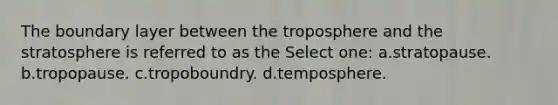 The boundary layer between the troposphere and the stratosphere is referred to as the Select one: a.stratopause. b.tropopause. c.tropoboundry. d.temposphere.