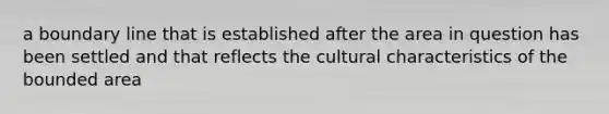 a boundary line that is established after the area in question has been settled and that reflects the cultural characteristics of the bounded area