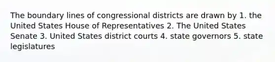 The boundary lines of congressional districts are drawn by 1. the United States House of Representatives 2. The United States Senate 3. United States district courts 4. state governors 5. state legislatures