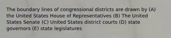 The boundary lines of congressional districts are drawn by (A) the United States House of Representatives (B) The United States Senate (C) United States district courts (D) state governors (E) state legislatures